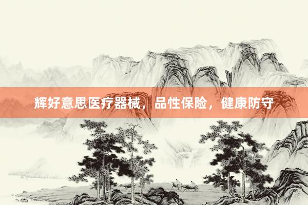 辉好意思医疗器械，品性保险，健康防守