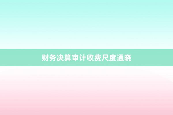 财务决算审计收费尺度通晓